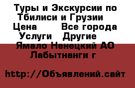 Туры и Экскурсии по Тбилиси и Грузии. › Цена ­ 1 - Все города Услуги » Другие   . Ямало-Ненецкий АО,Лабытнанги г.